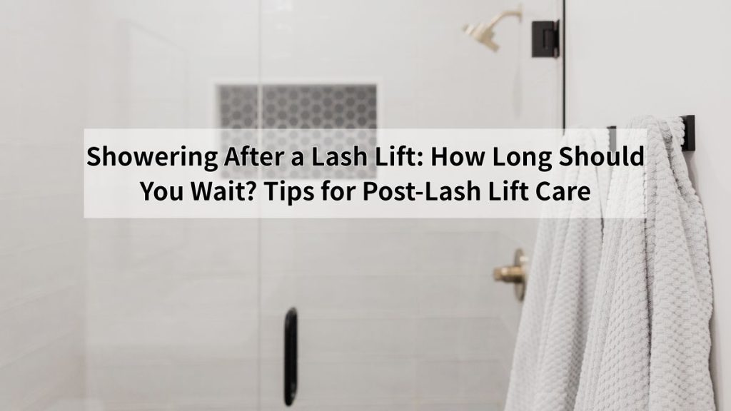 Showering After a Lash Lift: How Long Should You Wait? Tips for Post-Lash Lift Care
